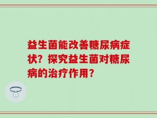 益生菌能改善糖尿病症状？探究益生菌对糖尿病的治疗作用？