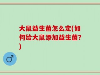 大鼠益生菌怎么定(如何给大鼠添加益生菌？)