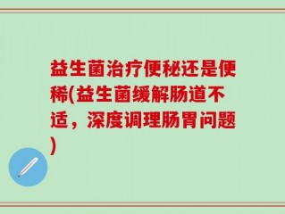 益生菌治疗便秘还是便稀(益生菌缓解肠道不适，深度调理肠胃问题)