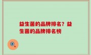 益生菌的品牌排名？益生菌的品牌排名榜