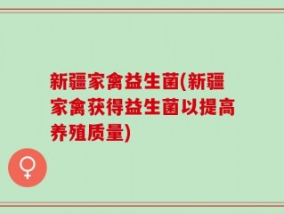 新疆家禽益生菌(新疆家禽获得益生菌以提高养殖质量)