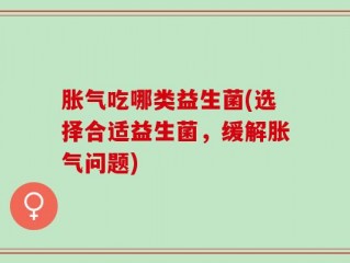 胀气吃哪类益生菌(选择合适益生菌，缓解胀气问题)