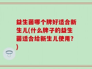 益生菌哪个牌好适合新生儿(什么牌子的益生菌适合给新生儿使用？)