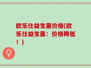 欧乐仕益生菌价格(欧乐仕益生菌：价格降低！)