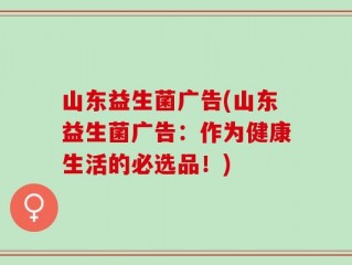 山东益生菌广告(山东益生菌广告：作为健康生活的必选品！)