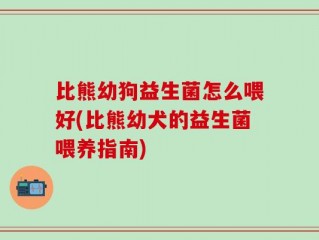 比熊幼狗益生菌怎么喂好(比熊幼犬的益生菌喂养指南)