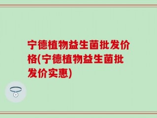 宁德植物益生菌批发价格(宁德植物益生菌批发价实惠)