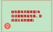 益生菌每天服用量(每日适量服用益生菌，促进消化系统健康)