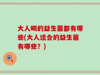 大人喝的益生菌都有哪些(大人适合的益生菌有哪些？)