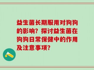 益生菌长期服用对狗狗的影响？探讨益生菌在狗狗日常保健中的作用及注意事项？