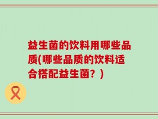 益生菌的饮料用哪些品质(哪些品质的饮料适合搭配益生菌？)