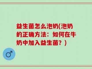 益生菌怎么泡奶(泡奶的正确方法：如何在牛奶中加入益生菌？)
