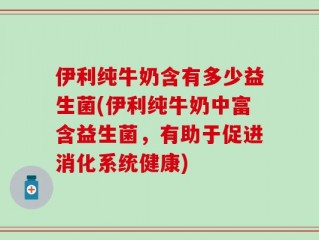 伊利纯牛奶含有多少益生菌(伊利纯牛奶中富含益生菌，有助于促进消化系统健康)