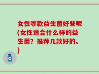 女性哪款益生菌好些呢(女性适合什么样的益生菌？推荐几款好的。)