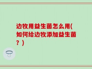 边牧用益生菌怎么用(如何给边牧添加益生菌？)