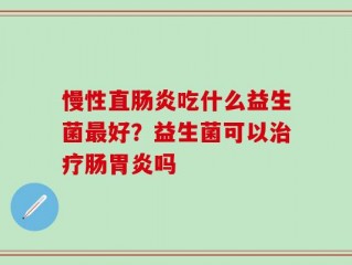 慢性直肠炎吃什么益生菌最好？益生菌可以治疗肠胃炎吗