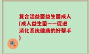 复合活益菌益生菌成人(成人益生菌——促进消化系统健康的好帮手)