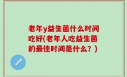 老年y益生菌什么时间吃好(老年人吃益生菌的最佳时间是什么？)