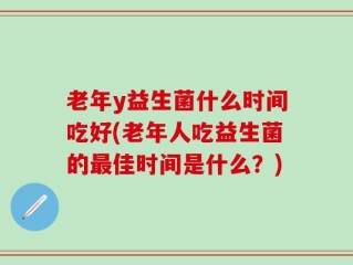 老年y益生菌什么时间吃好(老年人吃益生菌的最佳时间是什么？)