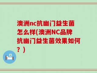 澳洲nc抗幽门益生菌怎么样(澳洲NC品牌抗幽门益生菌效果如何？)