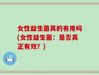女性益生菌真的有用吗(女性益生菌：是否真正有效？)