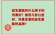 益生菌酸奶什么牌子的效果好？推荐几款口感好、效果显著的益生菌酸奶品牌？
