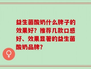 益生菌酸奶什么牌子的效果好？推荐几款口感好、效果显著的益生菌酸奶品牌？