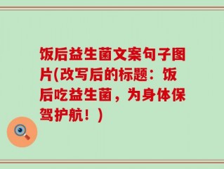 饭后益生菌文案句子图片(改写后的标题：饭后吃益生菌，为身体保驾护航！)