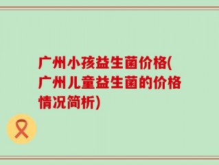广州小孩益生菌价格(广州儿童益生菌的价格情况简析)