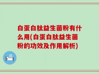 白蛋白肽益生菌粉有什么用(白蛋白肽益生菌粉的功效及作用解析)