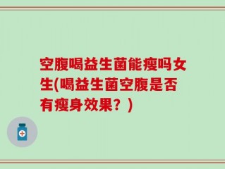 空腹喝益生菌能瘦吗女生(喝益生菌空腹是否有瘦身效果？)