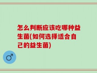 怎么判断应该吃哪种益生菌(如何选择适合自己的益生菌)