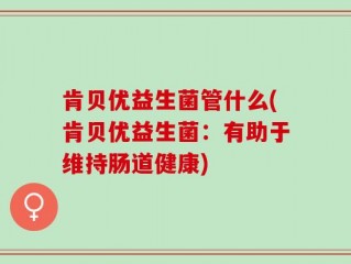 肯贝优益生菌管什么(肯贝优益生菌：有助于维持肠道健康)