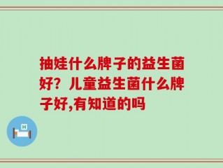 抽娃什么牌子的益生菌好？儿童益生菌什么牌子好,有知道的吗