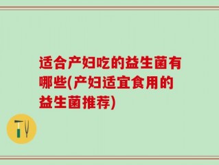 适合产妇吃的益生菌有哪些(产妇适宜食用的益生菌推荐)