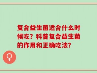 复合益生菌适合什么时候吃？科普复合益生菌的作用和正确吃法？