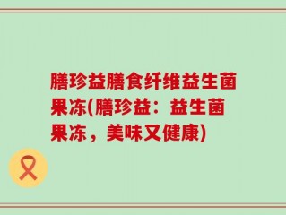 膳珍益膳食纤维益生菌果冻(膳珍益：益生菌果冻，美味又健康)