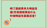 喝了茵栀黄多久喝益生菌(饮用茵栀黄后什么时候喝益生菌最适宜？)