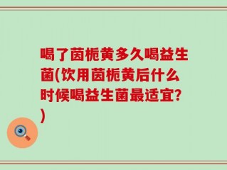 喝了茵栀黄多久喝益生菌(饮用茵栀黄后什么时候喝益生菌最适宜？)