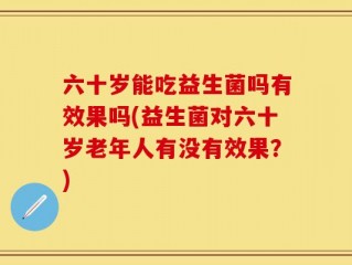 六十岁能吃益生菌吗有效果吗(益生菌对六十岁老年人有没有效果？)
