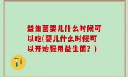 益生菌婴儿什么时候可以吃(婴儿什么时候可以开始服用益生菌？)
