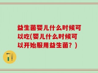 益生菌婴儿什么时候可以吃(婴儿什么时候可以开始服用益生菌？)