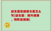 益生菌亚健康文案怎么写(益生菌：提升健康，预防亚健康)