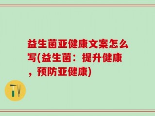 益生菌亚健康文案怎么写(益生菌：提升健康，预防亚健康)