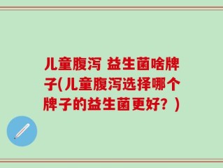 儿童腹泻 益生菌啥牌子(儿童腹泻选择哪个牌子的益生菌更好？)