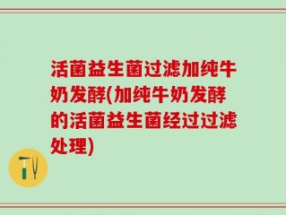 活菌益生菌过滤加纯牛奶发酵(加纯牛奶发酵的活菌益生菌经过过滤处理)