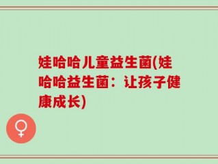 娃哈哈儿童益生菌(娃哈哈益生菌：让孩子健康成长)