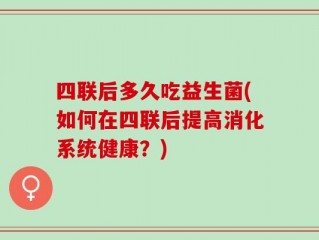 四联后多久吃益生菌(如何在四联后提高消化系统健康？)