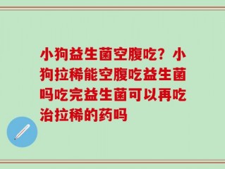 小狗益生菌空腹吃？小狗拉稀能空腹吃益生菌吗吃完益生菌可以再吃治拉稀的药吗