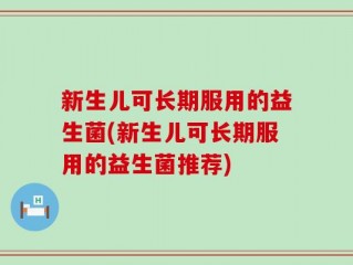 新生儿可长期服用的益生菌(新生儿可长期服用的益生菌推荐)